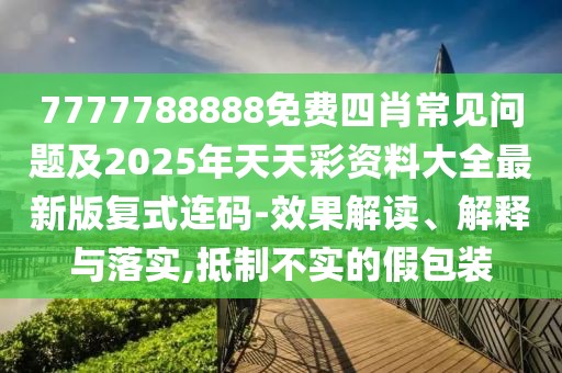 7777788888免費(fèi)四肖常見問(wèn)題及2025年天天彩資料大全最新版復(fù)式連碼-效果解讀、解釋與落實(shí),抵制不實(shí)的假包裝