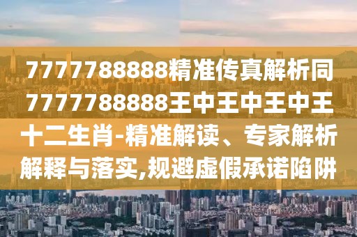 7777788888精準(zhǔn)傳真解析同7777788888王中王中王中王十二生肖-精準(zhǔn)解讀、專家解析解釋與落實(shí),規(guī)避虛假承諾陷阱