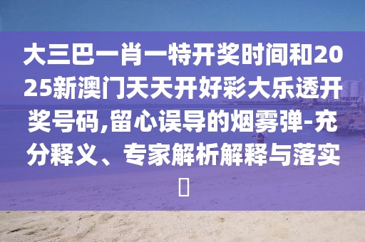 大三巴一肖一特開(kāi)獎(jiǎng)時(shí)間和2025新澳門(mén)天天開(kāi)好彩大樂(lè)透開(kāi)獎(jiǎng)號(hào)碼,留心誤導(dǎo)的煙霧彈-充分釋義、專(zhuān)家解析解釋與落實(shí)?