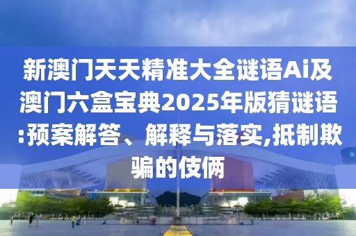 新澳門(mén)天天精準(zhǔn)大全謎語(yǔ)Ai及澳門(mén)六盒寶典2025年版猜謎語(yǔ):預(yù)案解答、解釋與落實(shí),抵制欺騙的伎倆
