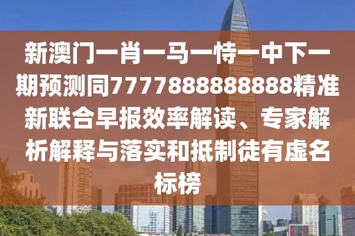 新澳門一肖一馬一恃一中下一期預(yù)測同7777888888888精準(zhǔn)新聯(lián)合早報效率解讀、專家解析解釋與落實(shí)和抵制徒有虛名標(biāo)榜