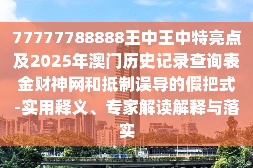 77777788888王中王中特亮點(diǎn)及2025年澳門(mén)歷史記錄查詢表金財(cái)神網(wǎng)和抵制誤導(dǎo)的假把式-實(shí)用釋義、專家解讀解釋與落實(shí)
