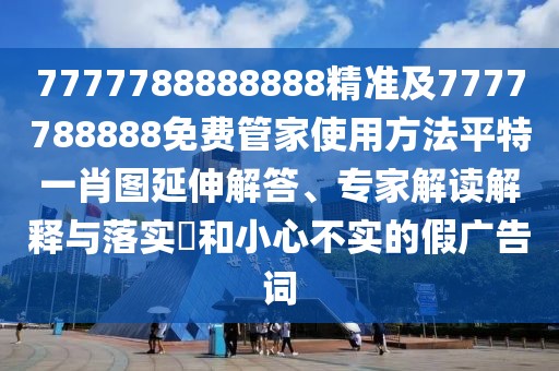 7777788888888精準(zhǔn)及7777788888免費(fèi)管家使用方法平特一肖圖延伸解答、專家解讀解釋與落實(shí)?和小心不實(shí)的假?gòu)V告詞