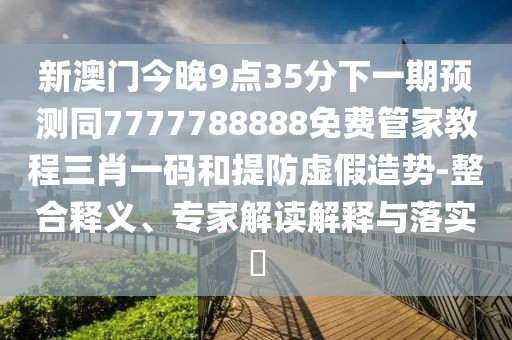 新澳門今晚9點(diǎn)35分下一期預(yù)測同7777788888免費(fèi)管家教程三肖一碼和提防虛假造勢-整合釋義、專家解讀解釋與落實(shí)?