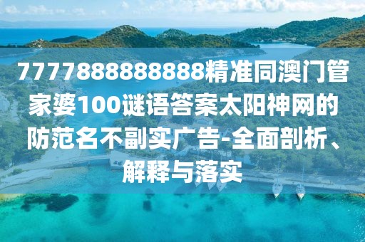 7777888888888精準(zhǔn)同澳門管家婆100謎語答案太陽神網(wǎng)的防范名不副實(shí)廣告-全面剖析、解釋與落實(shí)
