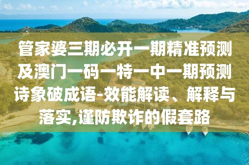 管家婆三期必開一期精準(zhǔn)預(yù)測及澳門一碼一特一中一期預(yù)測詩象破成語-效能解讀、解釋與落實,謹防欺詐的假套路
