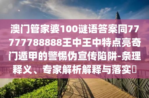 澳門管家婆100謎語答案同77777788888王中王中特點(diǎn)亮奇門遁甲的警惕偽宣傳陷阱-條理釋義、專家解析解釋與落實(shí)?