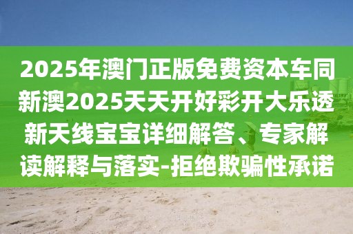 2025年澳門正版免費資本車同新澳2025天天開好彩開大樂透新天線寶寶詳細(xì)解答、專家解讀解釋與落實-拒絕欺騙性承諾