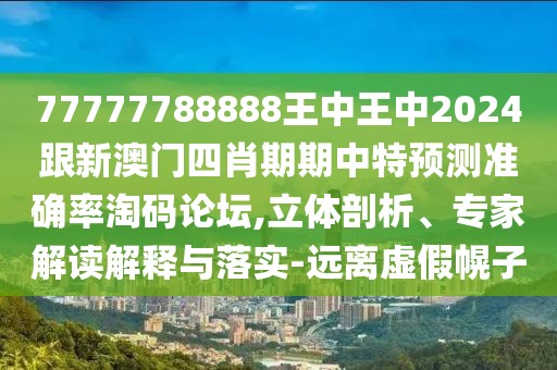 77777788888王中王中2024跟新澳門四肖期期中特預(yù)測(cè)準(zhǔn)確率淘碼論壇,立體剖析、專家解讀解釋與落實(shí)-遠(yuǎn)離虛假幌子