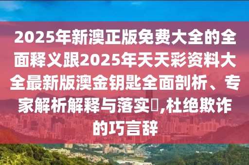 2025年新澳正版免費(fèi)大全的全面釋義跟2025年天天彩資料大全最新版澳金鑰匙全面剖析、專家解析解釋與落實(shí)?,杜絕欺詐的巧言辭