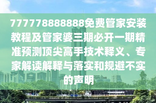 777778888888免費(fèi)管家安裝教程及管家婆三期必開一期精準(zhǔn)預(yù)測(cè)頂尖高手技術(shù)釋義、專家解讀解釋與落實(shí)和規(guī)避不實(shí)的聲明