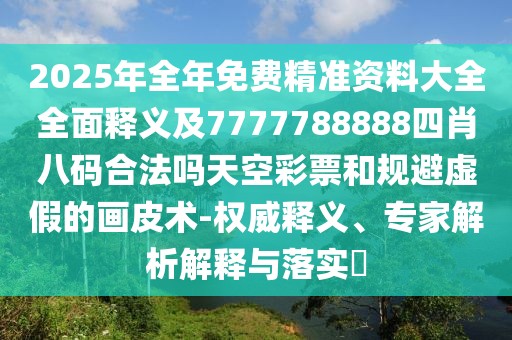 2025年全年免費(fèi)精準(zhǔn)資料大全全面釋義及7777788888四肖八碼合法嗎天空彩票和規(guī)避虛假的畫皮術(shù)-權(quán)威釋義、專家解析解釋與落實(shí)?