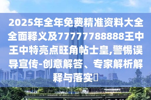 2025年全年免費精準資料大全全面釋義及77777788888王中王中特亮點旺角帖士皇,警惕誤導宣傳-創(chuàng)意解答、專家解析解釋與落實?