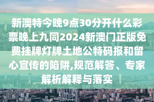 新澳特今晚9點(diǎn)30分開什么彩票晚上九同2024新澳門正版免費(fèi)掛牌燈牌土地公特碼報(bào)和留心宣傳的陷阱,規(guī)范解答、專家解析解釋與落實(shí)