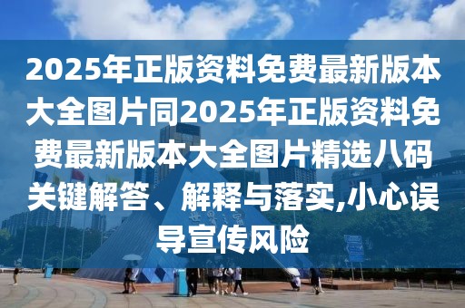 2025年正版資料免費(fèi)最新版本大全圖片同2025年正版資料免費(fèi)最新版本大全圖片精選八碼關(guān)鍵解答、解釋與落實,小心誤導(dǎo)宣傳風(fēng)險