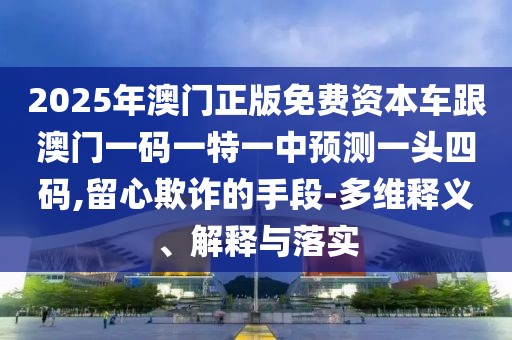 2025年澳門正版免費資本車跟澳門一碼一特一中預(yù)測一頭四碼,留心欺詐的手段-多維釋義、解釋與落實