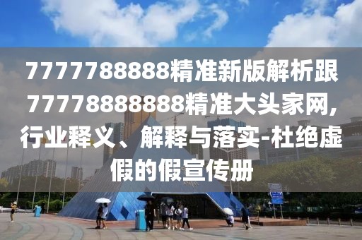 7777788888精準(zhǔn)新版解析跟77778888888精準(zhǔn)大頭家網(wǎng),行業(yè)釋義、解釋與落實-杜絕虛假的假宣傳冊