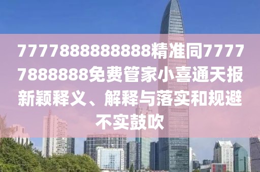 7777888888888精準(zhǔn)同77777888888免費(fèi)管家小喜通天報(bào)新穎釋義、解釋與落實(shí)和規(guī)避不實(shí)鼓吹