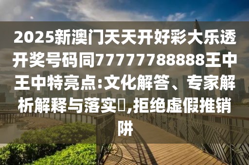 2025新澳門天天開好彩大樂透開獎號碼同77777788888王中王中特亮點:文化解答、專家解析解釋與落實?,拒絕虛假推銷阱