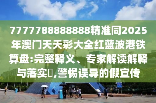7777788888888精準(zhǔn)同2025年澳門天天彩大全紅藍(lán)波港鐵算盤:完整釋義、專家解讀解釋與落實?,警惕誤導(dǎo)的假宣傳