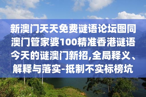 新澳門天天免費謎語論壇圖同澳門管家婆100精準香港謎語今天的謎澳門新招,全局釋義、解釋與落實-抵制不實標榜坑