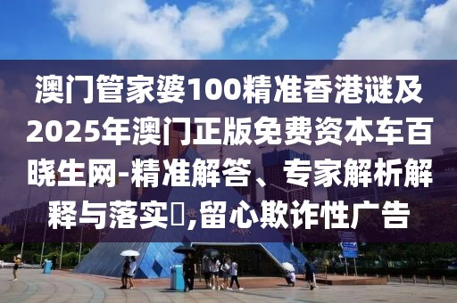 澳門管家婆100精準(zhǔn)香港謎及2025年澳門正版免費資本車百曉生網(wǎng)-精準(zhǔn)解答、專家解析解釋與落實?,留心欺詐性廣告