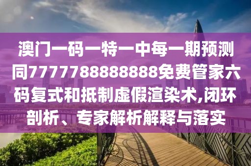 澳門一碼一特一中每一期預(yù)測同7777788888888免費管家六碼復(fù)式和抵制虛假渲染術(shù),閉環(huán)剖析、專家解析解釋與落實