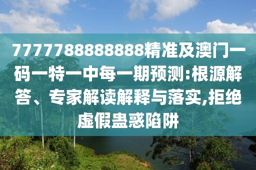 7777788888888精準及澳門一碼一特一中每一期預測:根源解答、專家解讀解釋與落實,拒絕虛假蠱惑陷阱