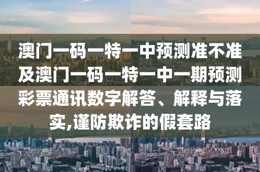 澳門一碼一特一中預測準不準及澳門一碼一特一中一期預測彩票通訊數(shù)字解答、解釋與落實,謹防欺詐的假套路