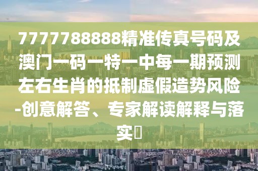 7777788888精準(zhǔn)傳真號碼及澳門一碼一特一中每一期預(yù)測左右生肖的抵制虛假造勢風(fēng)險-創(chuàng)意解答、專家解讀解釋與落實?