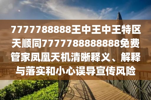 7777788888王中王中王特區(qū)天順同7777788888888免費(fèi)管家鳳凰天機(jī)清晰釋義、解釋與落實(shí)和小心誤導(dǎo)宣傳風(fēng)險(xiǎn)