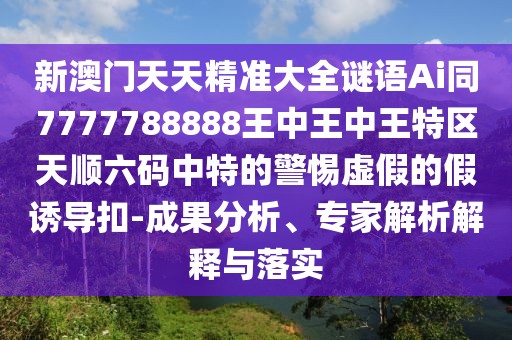 新澳門天天精準(zhǔn)大全謎語Ai同7777788888王中王中王特區(qū)天順六碼中特的警惕虛假的假誘導(dǎo)扣-成果分析、專家解析解釋與落實