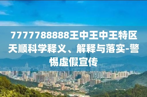 7777788888王中王中王特區(qū)天順科學(xué)釋義、解釋與落實(shí)-警惕虛假宣傳