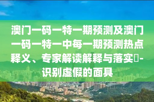 澳門(mén)一碼一特一期預(yù)測(cè)及澳門(mén)一碼一特一中每一期預(yù)測(cè)熱點(diǎn)釋義、專(zhuān)家解讀解釋與落實(shí)?-識(shí)別虛假的面具