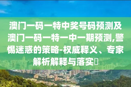 澳門一碼一特中獎號碼預測及澳門一碼一特一中一期預測,警惕迷惑的策略-權(quán)威釋義、專家解析解釋與落實?