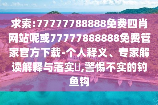 求索:77777788888免費(fèi)四肖網(wǎng)站呢或77777888888免費(fèi)管家官方下載-個人釋義、專家解讀解釋與落實?,警惕不實的釣魚鉤