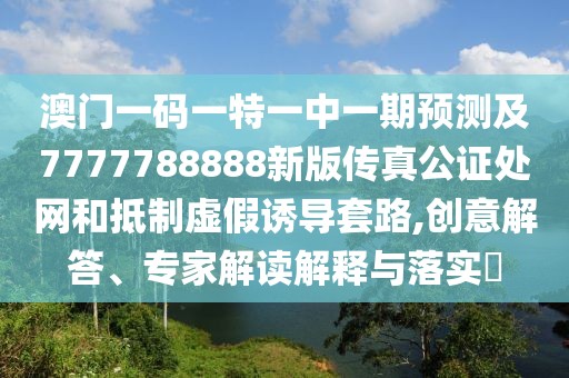 澳門一碼一特一中一期預測及7777788888新版?zhèn)髡婀C處網(wǎng)和抵制虛假誘導套路,創(chuàng)意解答、專家解讀解釋與落實?