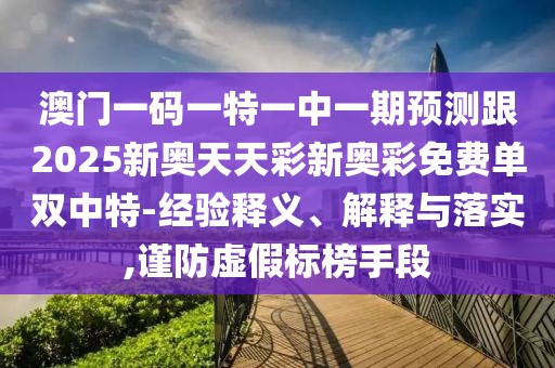 澳門一碼一特一中一期預(yù)測跟2025新奧天天彩新奧彩免費單雙中特-經(jīng)驗釋義、解釋與落實,謹(jǐn)防虛假標(biāo)榜手段