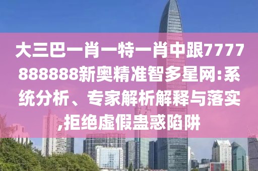 大三巴一肖一特一肖中跟7777888888新奧精準(zhǔn)智多星網(wǎng):系統(tǒng)分析、專家解析解釋與落實,拒絕虛假蠱惑陷阱