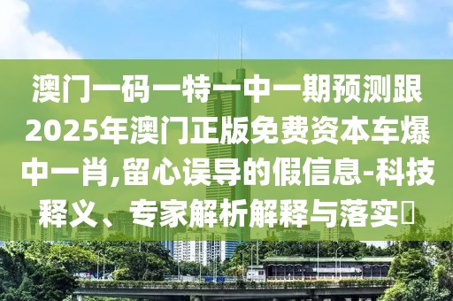 澳門一碼一特一中一期預(yù)測跟2025年澳門正版免費(fèi)資本車爆中一肖,留心誤導(dǎo)的假信息-科技釋義、專家解析解釋與落實(shí)?
