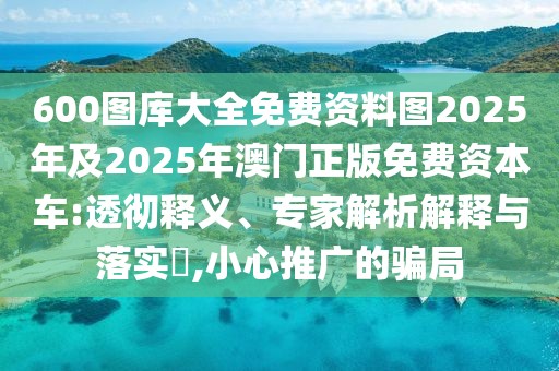 600圖庫(kù)大全免費(fèi)資料圖2025年及2025年澳門正版免費(fèi)資本車:透徹釋義、專家解析解釋與落實(shí)?,小心推廣的騙局