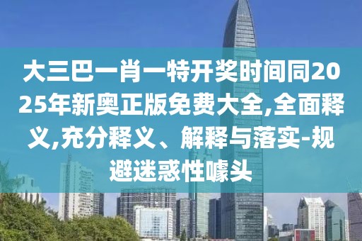 大三巴一肖一特開(kāi)獎(jiǎng)時(shí)間同2025年新奧正版免費(fèi)大全,全面釋義,充分釋義、解釋與落實(shí)-規(guī)避迷惑性噱頭