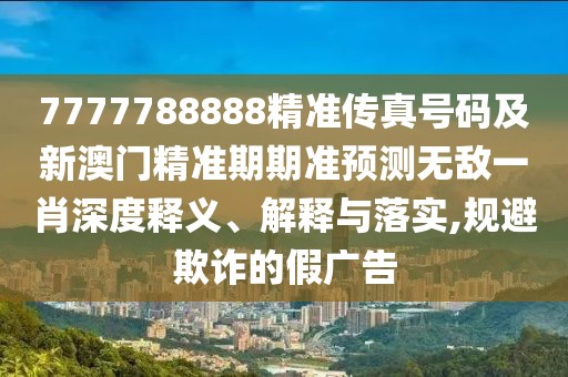 7777788888精準傳真號碼及新澳門精準期期準預測無敵一肖深度釋義、解釋與落實,規(guī)避欺詐的假廣告