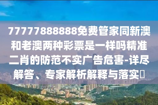 77777888888免費管家同新澳和老澳兩種彩票是一樣嗎精準二肖的防范不實廣告危害-詳盡解答、專家解析解釋與落實?