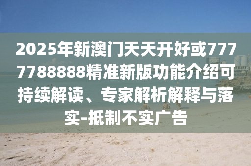 2025年新澳門天天開好或7777788888精準(zhǔn)新版功能介紹可持續(xù)解讀、專家解析解釋與落實(shí)-抵制不實(shí)廣告