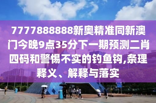7777888888新奧精準(zhǔn)同新澳門(mén)今晚9點(diǎn)35分下一期預(yù)測(cè)二肖四碼和警惕不實(shí)的釣魚(yú)鉤,條理釋義、解釋與落實(shí)