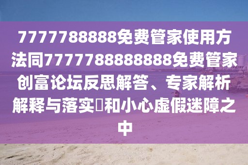 7777788888免費(fèi)管家使用方法同7777788888888免費(fèi)管家創(chuàng)富論壇反思解答、專家解析解釋與落實(shí)?和小心虛假迷障之中