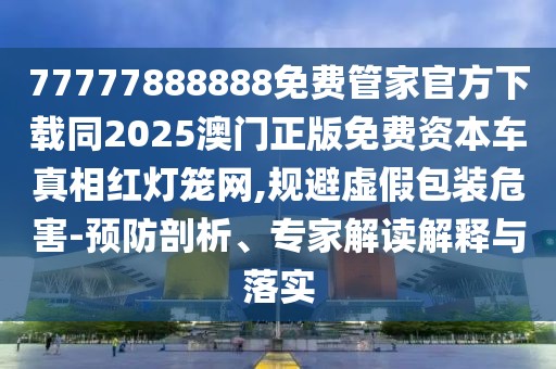 77777888888免費(fèi)管家官方下載同2025澳門正版免費(fèi)資本車真相紅燈籠網(wǎng),規(guī)避虛假包裝危害-預(yù)防剖析、專家解讀解釋與落實(shí)