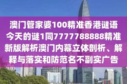 澳門管家婆100精準(zhǔn)香港謎語今天的謎1同7777788888精準(zhǔn)新版解析澳門內(nèi)幕立體剖析、解釋與落實和防范名不副實廣告