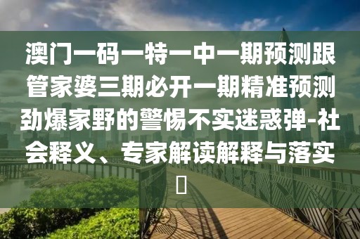 澳門一碼一特一中一期預(yù)測跟管家婆三期必開一期精準預(yù)測勁爆家野的警惕不實迷惑彈-社會釋義、專家解讀解釋與落實?